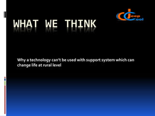 WHAT WE THINK
Why a technology can’t be used with support system which can
change life at rural level
 