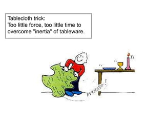 Tablecloth trick:
Too little force, too little time to
overcome "inertia" of tableware.
 