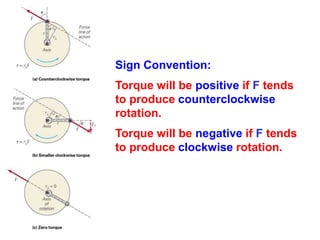 Sign Convention:
Torque will be positive if F tends
to produce counterclockwise
rotation.
Torque will be negative if F tends
to produce clockwise rotation.
 