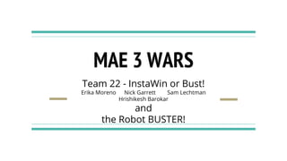 MAE 3 WARS
Team 22 - InstaWin or Bust!
Erika Moreno Nick Garrett Sam Lechtman
Hrishikesh Barokar
and
the Robot BUSTER!
 
