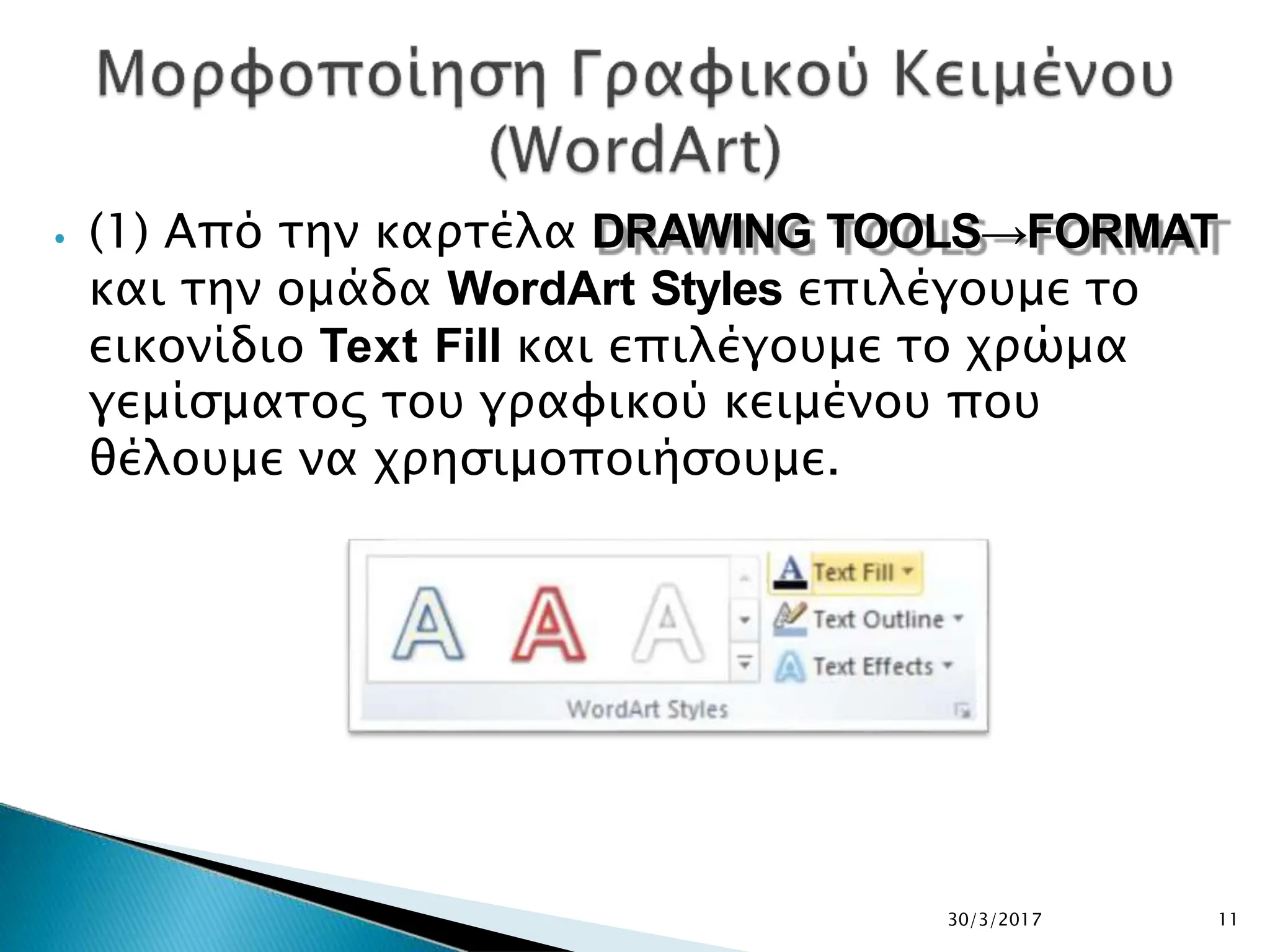⦁ (1) Από την καρτέλα DRAWING TOOLS→FORMAT
και την ομάδα WordArt Styles επιλέγουμε το
εικονίδιο Text Fill και επιλέγουμε το χρώμα
γεμίσματος του γραφικού κειμένου που
θέλουμε να χρησιμοποιήσουμε.
30/3/2017 11
 