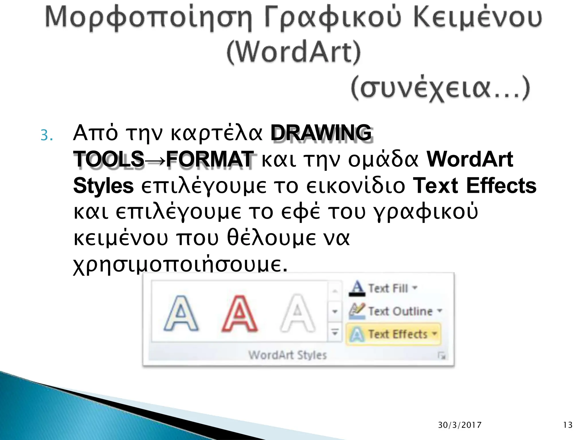 3. Από την καρτέλα DRAWING
TOOLS→FORMAT και την ομάδα WordArt
Styles επιλέγουμε το εικονίδιο Text Effects
και επιλέγουμε το εφέ του γραφικού
κειμένου που θέλουμε να
χρησιμοποιήσουμε.
30/3/2017 13
 