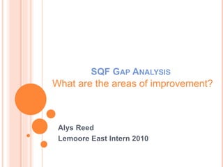 SQF GAP ANALYSIS
Alys Reed
Lemoore East Intern 2010
What are the areas of improvement?
 