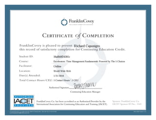 Certificate of Completion
FranklinCovey is pleased to present
this record of satisfactory completion for Continuing Education Credit.
Student ID:
Course:
Facilitator:
Location:
Date(s) Attended:
Total Contact Hours/CEU:
© FranklinCovey Co. All rights reserved. 2200 W. Parkway Blvd,. Salt Lake City, UT 84119 USA
continuingeducation@franklincovey.com
FRA110497 Version 1.0.0
Sponsor: FranklinCovey Co.
IACET Sponsor ID No.: 1045
Authorized Signature____________________________
Continuing Education Manager
FranklinCovey Co. has been accredited as an Authorized Provider by the
International Association for Continuing Education and Training (IACET).
Online
Richard Caponigro
Excelerators: Time Management Fundamentals: Powered by The 5 Choices
1 Contact Hours/ .1 CEU
56a0b0f24281c
World Wide Web
1/21/2016
 