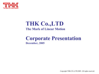Copyright THK CO.,LTD.2005. All rights reserved.
THK Co.,LTD
The Mark of Linear Motion
Corporate Presentation
December, 2005
 