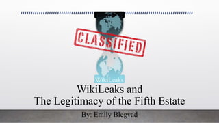 WikiLeaks and
The Legitimacy of the Fifth Estate
By: Emily Blegvad
 
