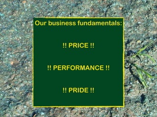 Our business fundamentals:
!! PRICE !!
!! PERFORMANCE !!
!! PRIDE !!
 