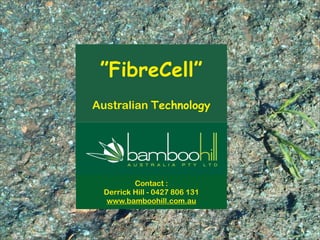 ”FibreCell”
Australian Technology
Contact :
Derrick Hill - 0427 806 131
www.bamboohill.com.au
 