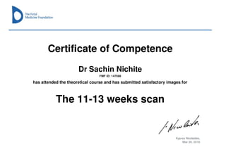 Certificate of Competence
Dr Sachin Nichite
FMF ID: 147588
has attended the theoretical course and has submitted satisfactory images for
The 11-13 weeks scan
Kypros Nicolaides,
Mar 26, 2016
 