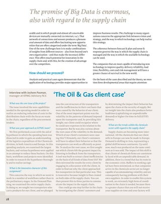 28
improve business results. The challenge to many organi-
zations concerns the appropriate link between vision and
strategy, and the way in which technology can help realize
this strategy.
The coherence between forecast & plan and sense &
response governs the way in which the supply chain is
managed and the way in which the available technology
can be used.
The companies that are most capable of introducing new
technology to improve quality, delivery reliability, lead
time, flexibility, costs and risk management will have a
greater chance of survival in the new world.
On the basis of the cases described and the theory, we men-
tion three developmental areas that require attention:
urable and in which people and almost all conceivable
devices are mutually connected via internet, 24/7. That
network of connections and sensors produces a phenom-
enal amount of data and offers fascinating new opportu-
nities that are often categorized under the term ‘Big Data’.
One of the new challenges here is to make combinations
of insights from different sources – also from beyond one’s
own organization – and thus make the necessary differ-
ence. This offers much potential for innovation in the
supply chain and, with this, for the creation of advantage
over the competitors.
How should we proceed?
Analysis and practical cases again demonstrate that the
application of technology provides major opportunities to
The promise of Big Data is enormous,
also with regard to the supply chain
Interview with Jochem Pasman,
manager at KPMG Advisory N.V. 	
What was the core issue of the project?
The issue involved the new capabilities
needed in the operating model in order to
realize an enduring reduction of costs in the
distribution chain with the focus on waste
in the chain, regardless of the procurement
tenders.
What was your approach as KPMG team?
We first performed a scan with the aid of
hypotheses in which the spending basis was
dissected in order to gain an understanding
of the logistics expenditure of the Chemicals
division, in both America and Europe. In this
spending analysis, we examined the largest
buckets, and various hypotheses were applied
in an attempt to reduce these buckets. On this
basis, workflows and projects were identified
in order to research the hypotheses thorough-
ly and to realize savings.
What is the innovative character of this
assignment?
This concerns the way in which we went to
work in a number of workflows rather than in
the preliminary stages. In the Demand Plan-
ning, we examined the entire supply chain.
In doing so, we sought two transporters who
carry products for our client, and we plunged
into the cost structure of the transporters
and the inefficiencies in their cost basis that
were caused by the behavior of our client.
One of the most important points was the
volatility in the patterns of demand imposed
upon the transporter and, by providing this
insight, our client could recognize where
he could save expenses in his relation to the
transporter. But he was also curious about
the root cause of the volatility in the demand.
Which of our client’s customers were caus-
ing this? Ultimately, our client’s customers
will have to adjust their behavior so that the
transporters can work as efficiently as possi-
ble. To analyze the root cause, we first sought
out which clients felt the greatest impact by
listening to feedback from the transporters.
A tool was built to extract client inefficiencies
on the basis of all kinds of data from SAP. We
then mirrored the results for every client by
engaging in a discussion with the client, in
order to find out why the client approached
his transporters in that particular way. This
is innovative because insight is thus created
on both sides of the supply chain. You can
then present this to three parties to commu-
nicate the impact in the supply chain.
One could go one step further in the chain
by investigating the clients’ customers and
by determining the impact their behavior has
upon the chain or the security of supply. Bet-
ter insight into the chain also produces better
leadtimes (capitalizing on unpredictable
demand) or higher On-time-in-full (OTIF)
delivery.
What are the trends within the chemicals
sector with regard to the supply chain?
Supply chains are becoming more inter-
national. All the chemicals that our client
sells in Europe can now be made in Europe.
Demand is shifting to Asia, representing a
global shift between continents. Up until
now, much was produced on the same conti-
nent as it was sold. The impact of this shift is
that clients of chemicals firms are consistent-
ly faced with an unpredictable demand. In
addition, there is a trend that has its roots in
the economic crisis. Buffers in working capi-
tal have been minimized, so that companies
active in the chemicals sector are no longer
capable of accommodating volatility and are
consequently having problems with their
own suppliers. In order to enable this system
to work, an extremely high form of coordi-
nation in the chain is needed, because there
is a greater chance that you will not receive
your supplies on time and your factory will
‘The Oil & Gas client case’
 