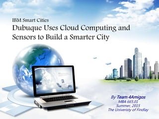 IBM Smart Cities
Dubuque Uses Cloud Computing and
Sensors to Build a Smarter City
By Team 4Amigos
MBA 665.01
Summer, 2015
The Univeristy of Findlay
 