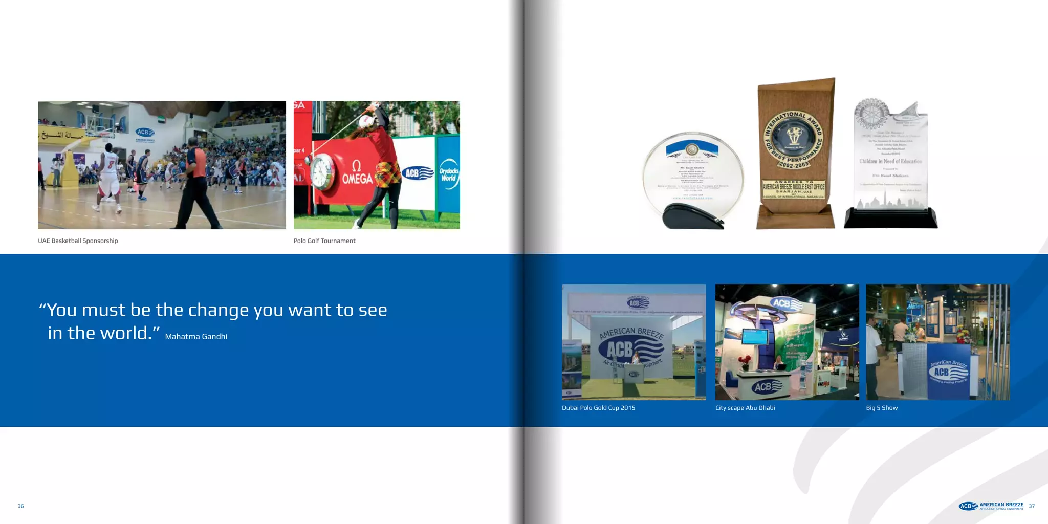 City scape Abu Dhabi
Polo Golf Tournament
Dubai Polo Gold Cup 2015 Big 5 Show
UAE Basketball Sponsorship
“You must be the change you want to see
in the world.” Mahatma Gandhi
36 37
 