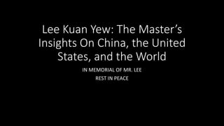 Lee Kuan Yew: The Master’s
Insights On China, the United
States, and the World
IN MEMORIAL OF MR. LEE
REST IN PEACE
 