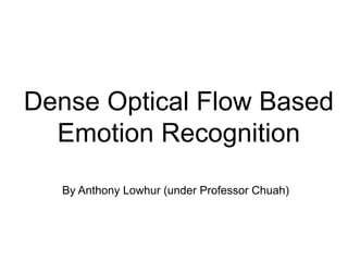 Dense Optical Flow Based
Emotion Recognition
By Anthony Lowhur (under Professor Chuah)
 