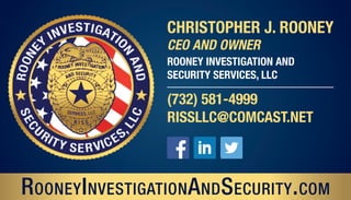 RooneyInvestigationAndSecurity.com
Christopher J. Rooney
CEO and Owner
(732) 581-4999
rissllc@comcast.net
Rooney Investigation and
Security Services, LLC
 