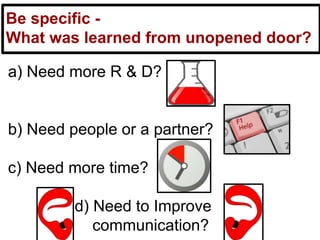 a) Need more R & D?
b) Need people or a partner?
c) Need more time?
d) Need to Improve
communication?
Be specific -
What was learned from unopened door?
 