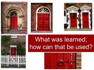 What was learned;
how can that be used?
 