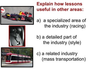 Explain how lessons
useful in other areas:
a) a specialized area of
the industry (racing)
b) a detailed part of
the industry (style)
c) a related industry
(mass transportation)
 