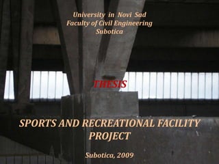 University in Novi Sad
Faculty of Civil Engineering
Subotica
THESIS
SPORTS AND RECREATIONAL FACILITY
PROJECT
Subotica, 2009
.
 