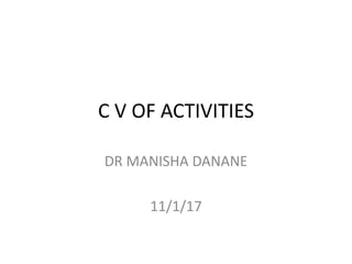 C V OF ACTIVITIES
DR MANISHA DANANE
11/1/17
 