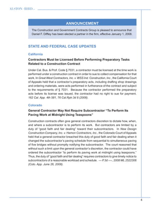 4
ANNOUNCEMENT
The Construction and Government Contracts Group is pleased to announce that
Daniel F. Diffley has been elected a partner in the firm, effective January 1, 2008.
STATE AND FEDERAL CASE UPDATES
California
Contractors Must be Licensed Before Performing Preparatory Tasks
Related to a Construction Contract
Under Cal. Bus.  Prof. Code § 7031, a contractor must be licensed at the time work is
performed under a construction contract in order to sue to collect compensation for that
work. In Great West Contractors, Inc. v. WSS Ind. Construction, Inc., the California Court
of Appeals held that a contractor’s preparatory acts, including drafting shop drawings
and ordering materials, were acts performed in furtherance of the contract and subject
to the requirements of § 7031. Because the contractor performed the preparatory
acts before its license was issued, the contractor had no right to sue for payment.
162 Cal. App. 4th 581, 76 Cal.Rptr.3d 8 (2008).
Colorado
General Contractor May Not Require Subcontractor “To Perform Its
Paving Work at Midnight Using Teaspoons”
Construction contracts often give general contractors discretion to dictate how, when,
and where a subcontractor is to perform its work. But contractors are limited by a
duty of “good faith and fair dealing” toward their subcontractors. In New Design
Construction Company, Inc. v. Hamon Contractors, Inc., the Colorado Court of Appeals
held that a general contractor breached this duty of good faith and fair dealing when it
changed the subcontractor’s paving schedule from sequential to simultaneous paving
of five bridges without promptly notifying the subcontractor. The court reasoned that
without such a limit upon the general contractor’s discretion, the contractor could have
ordered the subcontractor “to perform its paving work at midnight using teaspoons.”
Thus, the duty of “good faith and fair dealing” requires contractors to give timely notice to
subcontractors of a reasonable workload and schedule. --- P.3d ----, 2008 WL 2522306
(Colo. App. June 26, 2008).
 