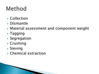  Collection
 Dismantle
 Material assessment and component weight
 Tagging
 Segregation
 Crushing
 Sieving
 Chemical extraction
 