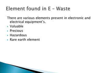 There are various elements present in electronic and
electrical equipment’s.
 Valuable
 Precious
 Hazardous
 Rare earth element
 