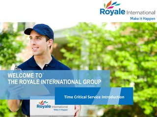 WELCOME TO
THE ROYALE INTERNATIONAL GROUP
Time Critical Service Introduction
 