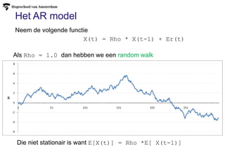 Het AR model
X(t) = Rho * X(t-1) + Er(t)
Neem de volgende functie
Als Rho = 1.0 dan hebben we een random walk
Die niet stationair is want E[X(t)] = Rho *E[ X(t-1)]
 