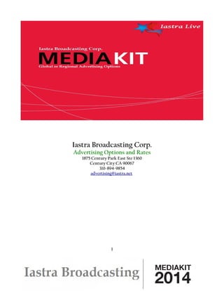 Iastra Broadcasting Corp.
Advertising Options and Rates
1875 Century Park East Ste 1360
Century City CA 90067
310-894-9854
advertising@iastra.net
1
 
