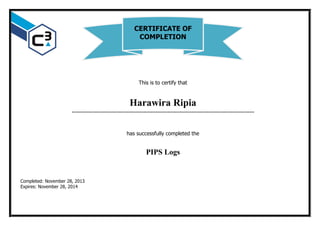 This is to certify that
Harawira Ripia
…………………………………………………………………………………………………………
has successfully completed the
PIPS Logs
Completed: November 28, 2013
Expires: November 28, 2014
CERTIFICATE OF
COMPLETION
 