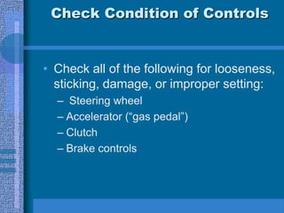 Check Condition of Controls
• Check all of the following for looseness,
sticking, damage, or improper setting:
– Steering wheel
– Accelerator (“gas pedal”)
– Clutch
– Brake controls
 