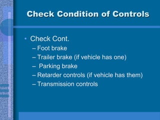 Check Condition of Controls
• Check Cont.
– Foot brake
– Trailer brake (if vehicle has one)
– Parking brake
– Retarder controls (if vehicle has them)
– Transmission controls
 