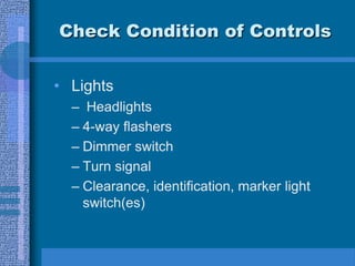 Check Condition of Controls
• Lights
– Headlights
– 4-way flashers
– Dimmer switch
– Turn signal
– Clearance, identification, marker light
switch(es)
 