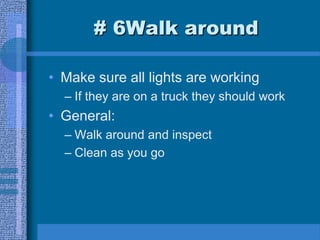 # 6Walk around
• Make sure all lights are working
– If they are on a truck they should work
• General:
– Walk around and inspect
– Clean as you go
 