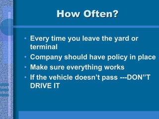 How Often?
• Every time you leave the yard or
terminal
• Company should have policy in place
• Make sure everything works
• If the vehicle doesn’t pass ---DON”T
DRIVE IT
 