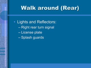 Walk around (Rear)
• Lights and Reflectors:
– Right rear turn signal
– License plate
– Splash guards
 