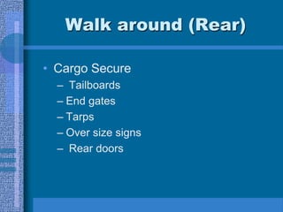 Walk around (Rear)
• Cargo Secure
– Tailboards
– End gates
– Tarps
– Over size signs
– Rear doors
 