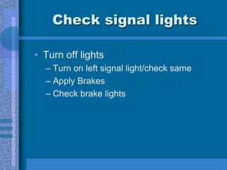 Check signal lights
• Turn off lights
– Turn on left signal light/check same
– Apply Brakes
– Check brake lights
 