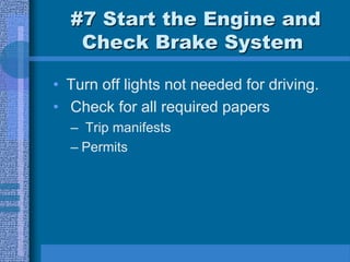 #7 Start the Engine and
Check Brake System
• Turn off lights not needed for driving.
• Check for all required papers
– Trip manifests
– Permits
 