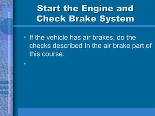 Start the Engine and
Check Brake System
• If the vehicle has air brakes, do the
checks described In the air brake part of
this course.
•
 