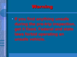 Warning
• If you find anything unsafe
during the pre-trip inspection,
get it fixed. Federal and state
laws forbid operating an
unsafe vehicle.
 