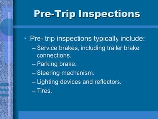Pre-Trip Inspections
• Pre- trip inspections typically include:
– Service brakes, including trailer brake
connections.
– Parking brake.
– Steering mechanism.
– Lighting devices and reflectors.
– Tires.
 