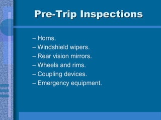 Pre-Trip Inspections
– Horns.
– Windshield wipers.
– Rear vision mirrors.
– Wheels and rims.
– Coupling devices.
– Emergency equipment.
 