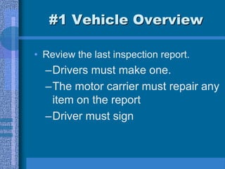 #1 Vehicle Overview
• Review the last inspection report.
–Drivers must make one.
–The motor carrier must repair any
item on the report
–Driver must sign
 