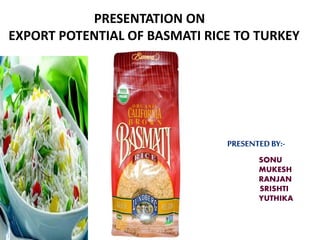 PRESENTATION ON
EXPORT POTENTIAL OF BASMATI RICE TO TURKEY
SONU
MUKESH
RANJAN
SRISHTI
YUTHIKA
 