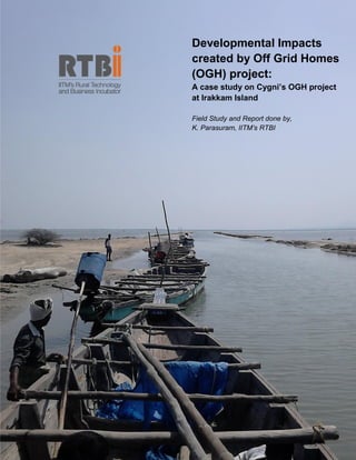 Developmental Impacts
created by Off Grid Homes
(OGH) project:
A case study on Cygni’s OGH project
at Irakkam Island
Field Study and Report done by,
K. Parasuram, IITM’s RTBI
 