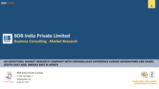 BDB India Private Limited
Business Consulting . Market Research
BDB India Private Limited
P-104, Pentagon 1
Magarpatta City
Pune 411 013
BDB INDIA
1
AN INDUSTRIAL MARKET RESEARCH COMPANY WITH UNPARALLELED EXPERIENCE ACROSS GEOGRAPHIES LIKE SAARC,
SOUTH EAST ASIA, MIDDLE EAST & AFRICA
An ISO 20252: 2012 certified
Market Research Company
 