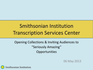 Opening Collections & Inviting Audiences to
“Seriously Amazing”
Opportunities
06 May 2013
Smithsonian Institution
Transcription Services Center
 
