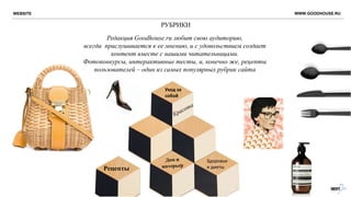 РУБРИКИ
Рецепты
Уход за
собой
Здоровье
и диеты
WWW.GOODHOUSE.RU
Редакция Goodhouse.ru любит свою аудиторию,
всегда прислушивается к ее мнению, и с удовольствием создает
контент вместе с нашими читательницами.
Фотоконкурсы, интерактивные тесты, и, конечно же, рецепты
пользователей – один из самых популярных рубрик сайта
WEBSITE
 